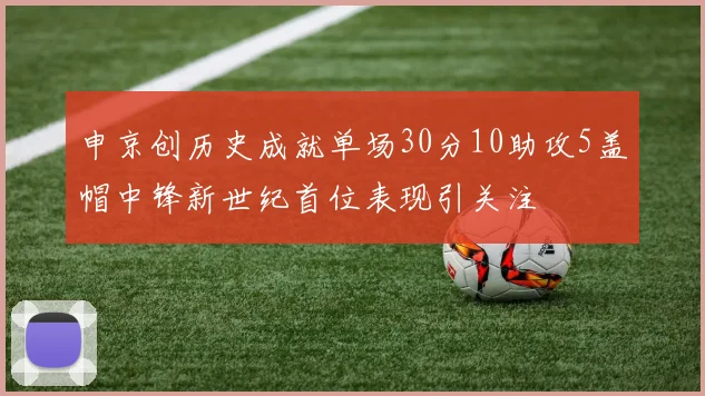 申京创历史成就单场30分10助攻5盖帽中锋新世纪首位表现引关注