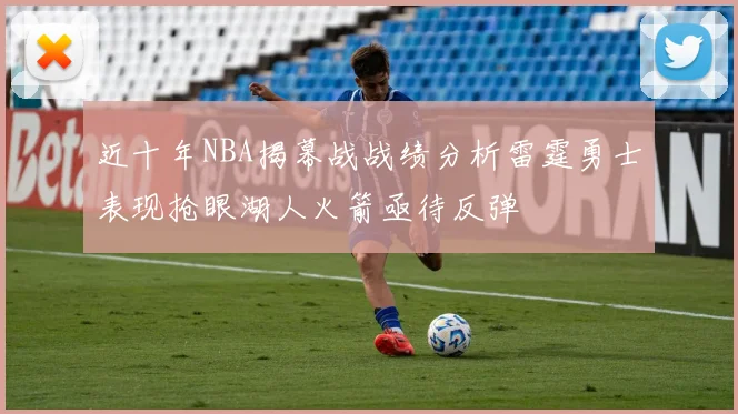 近十年NBA揭幕战战绩分析雷霆勇士表现抢眼湖人火箭亟待反弹