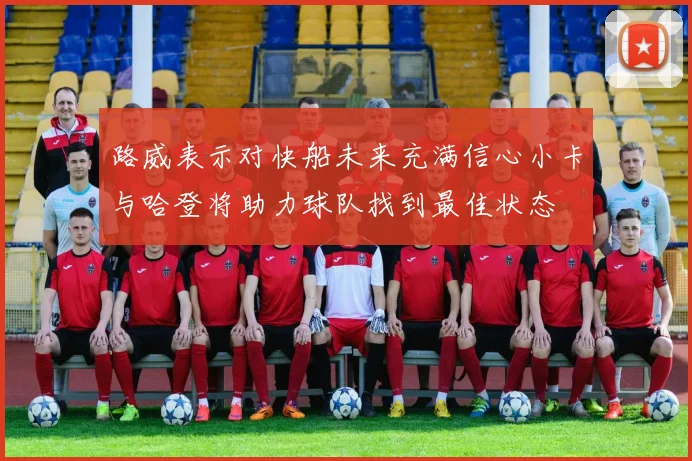 路威表示对快船未来充满信心小卡与哈登将助力球队找到最佳状态