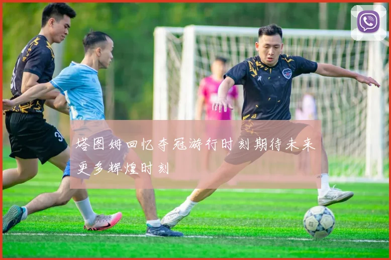 塔图姆回忆夺冠游行时刻期待未来更多辉煌时刻