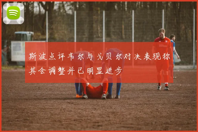 斯波点评韦尔与戈贝尔对决表现称其会调整并已明显进步