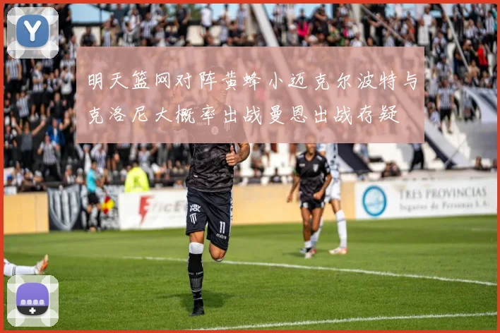 明天篮网对阵黄蜂小迈克尔波特与克洛尼大概率出战曼恩出战存疑