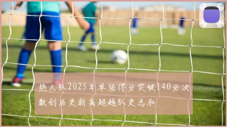 热火队2025年单场得分突破140分次数创历史新高超越队史总和