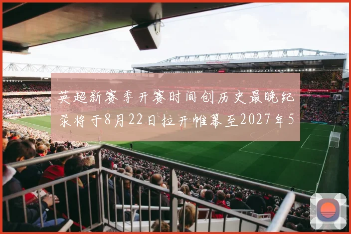 英超新赛季开赛时间创历史最晚纪录将于8月22日拉开帷幕至2027年5月30日结束