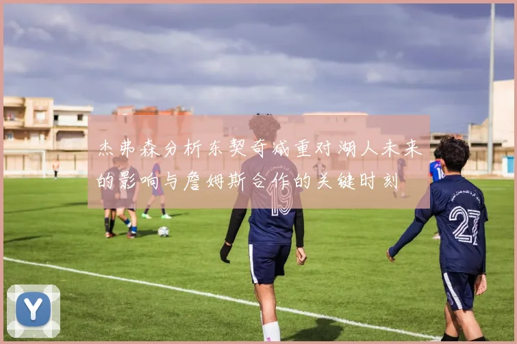 杰弗森分析东契奇减重对湖人未来的影响与詹姆斯合作的关键时刻