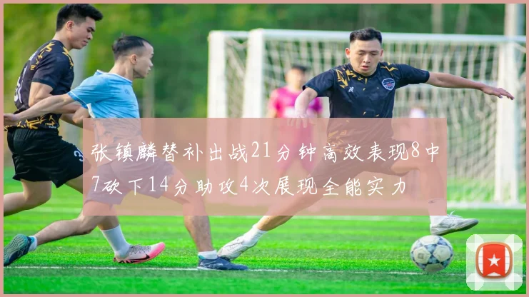 张镇麟替补出战21分钟高效表现8中7砍下14分助攻4次展现全能实力