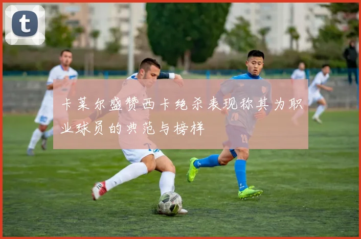 卡莱尔盛赞西卡绝杀表现称其为职业球员的典范与榜样