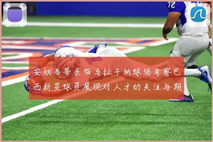 安切洛蒂亲临马拉卡纳球场考察巴西新星球员展现对人才的关注与期待