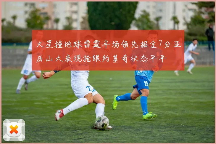 火星撞地球雷霆半场领先掘金7分亚历山大表现抢眼约基奇状态平平
