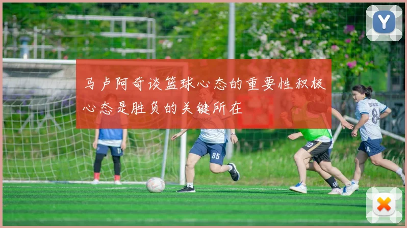 马卢阿奇谈篮球心态的重要性积极心态是胜负的关键所在