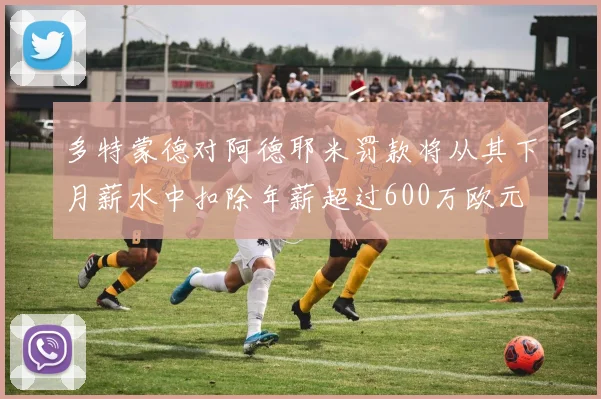 多特蒙德对阿德耶米罚款将从其下月薪水中扣除年薪超过600万欧元