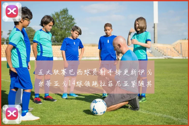 五大联赛巴西球员射手榜更新伊戈尔蒂亚戈14球领跑拉菲尼亚紧随其后