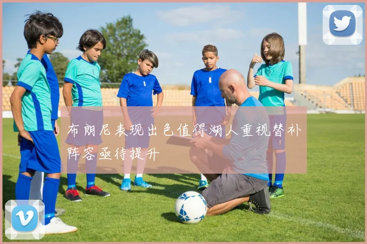 布朗尼表现出色值得湖人重视替补阵容亟待提升