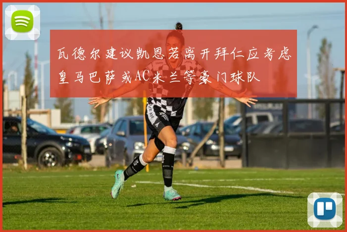 瓦德尔建议凯恩若离开拜仁应考虑皇马巴萨或AC米兰等豪门球队