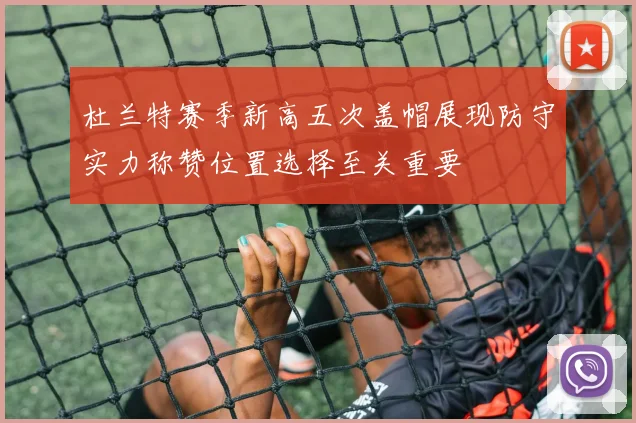 杜兰特赛季新高五次盖帽展现防守实力称赞位置选择至关重要