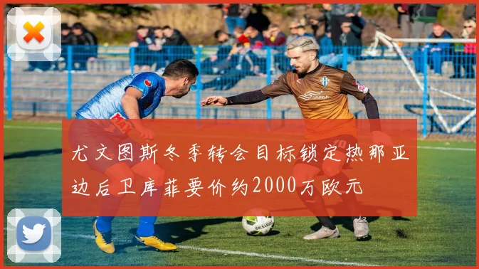 尤文图斯冬季转会目标锁定热那亚边后卫库菲要价约2000万欧元