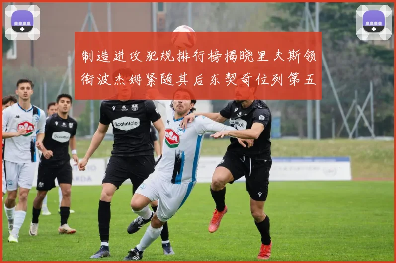 制造进攻犯规排行榜揭晓里夫斯领衔波杰姆紧随其后东契奇位列第五