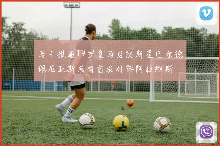 马卡报道19岁皇马后防新星巴尔德佩尼亚斯或将首发对阵阿拉维斯