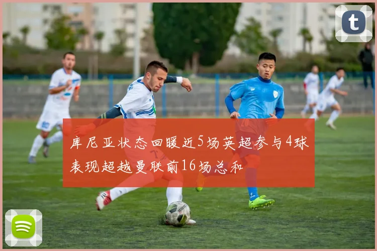 库尼亚状态回暖近5场英超参与4球表现超越曼联前16场总和
