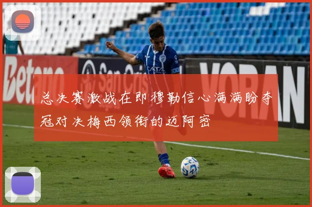 总决赛激战在即穆勒信心满满盼夺冠对决梅西领衔的迈阿密