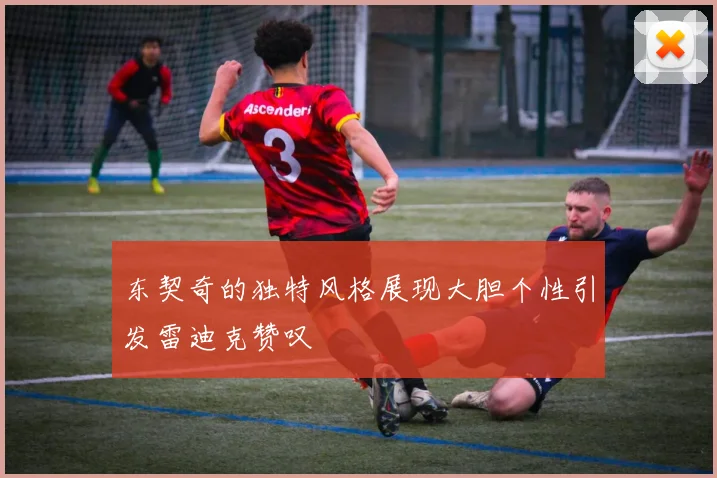 东契奇的独特风格展现大胆个性引发雷迪克赞叹