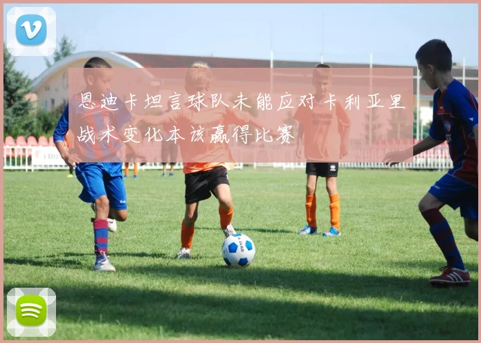 恩迪卡坦言球队未能应对卡利亚里战术变化本该赢得比赛