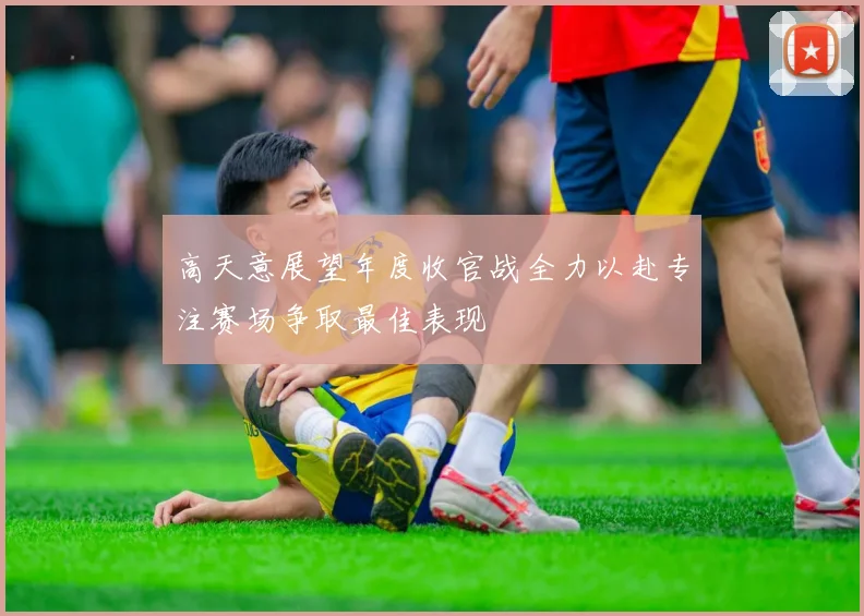 高天意展望年度收官战全力以赴专注赛场争取最佳表现