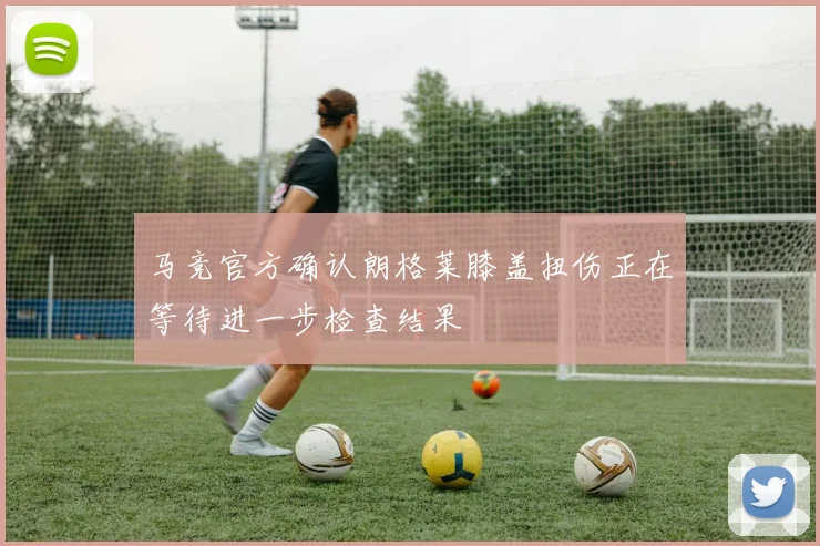 马竞官方确认朗格莱膝盖扭伤正在等待进一步检查结果