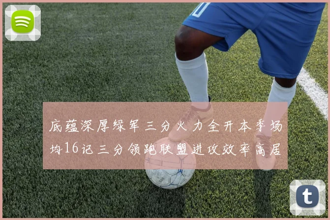 底蕴深厚绿军三分火力全开本季场均16记三分领跑联盟进攻效率高居第二