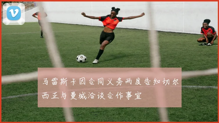马雷斯卡因合同义务两度告知切尔西正与曼城洽谈合作事宜