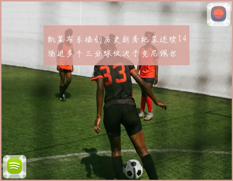 凯莱布乐福创历史新秀纪录连续14场进多个三分球仅次于克尼佩尔