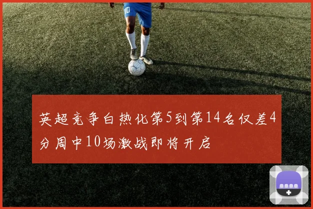 英超竞争白热化第5到第14名仅差4分周中10场激战即将开启