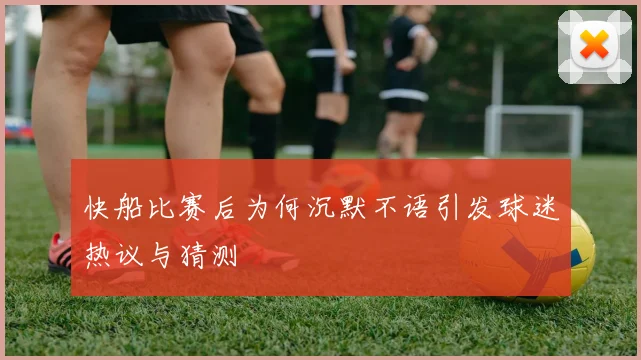 快船比赛后为何沉默不语引发球迷热议与猜测