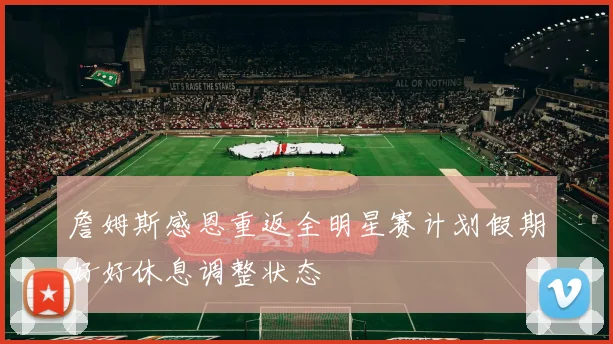 詹姆斯感恩重返全明星赛计划假期好好休息调整状态