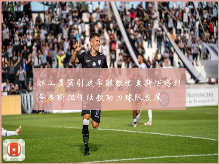 浙江男篮引进希腊教练康斯坦塔科普洛斯担任助教助力球队发展