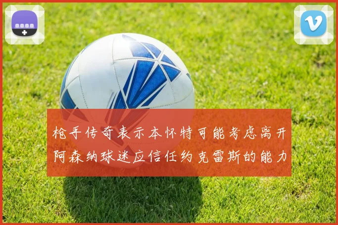 枪手传奇表示本怀特可能考虑离开阿森纳球迷应信任约克雷斯的能力