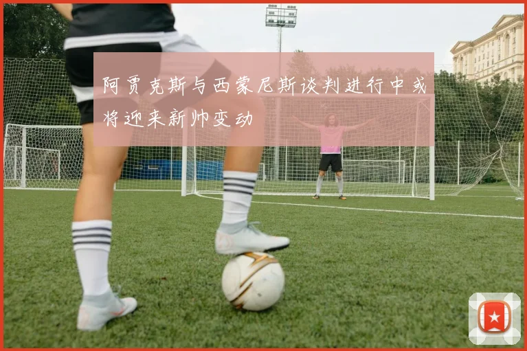 阿贾克斯与西蒙尼斯谈判进行中或将迎来新帅变动