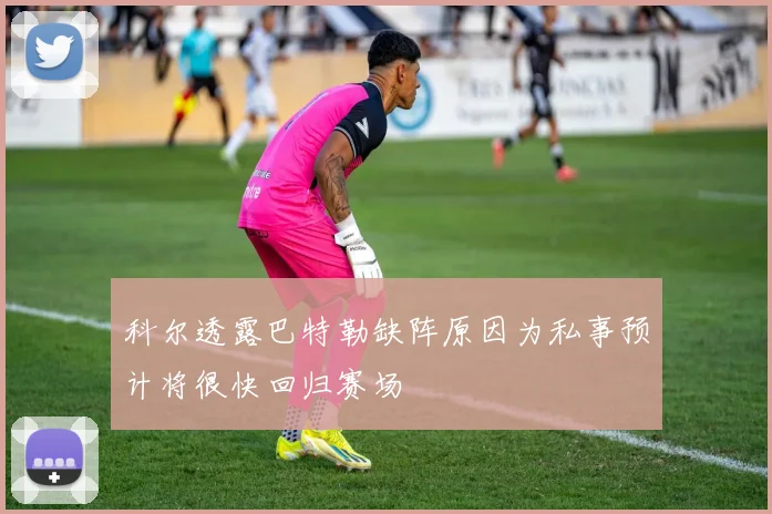 科尔透露巴特勒缺阵原因为私事预计将很快回归赛场