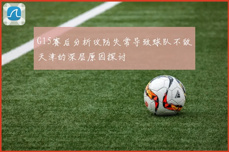 G15赛后分析攻防失常导致球队不敌天津的深层原因探讨