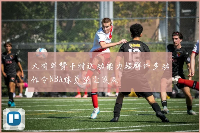 大将军赞卡特运动能力超群许多动作令NBA球员望尘莫及
