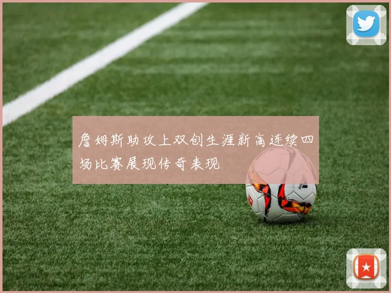 詹姆斯助攻上双创生涯新高连续四场比赛展现传奇表现