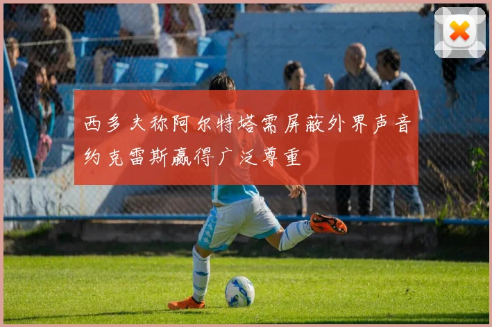 西多夫称阿尔特塔需屏蔽外界声音约克雷斯赢得广泛尊重