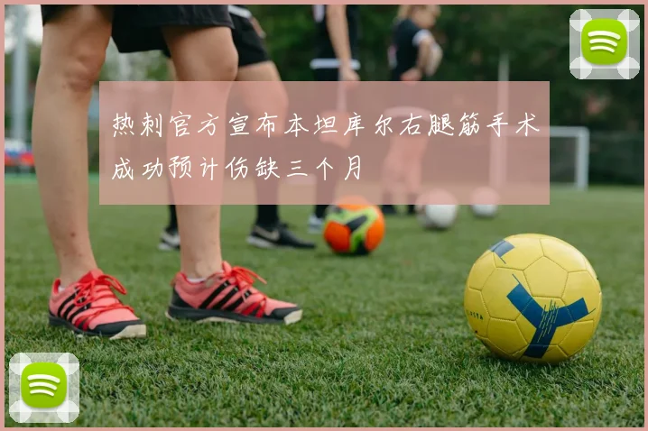 热刺官方宣布本坦库尔右腿筋手术成功预计伤缺三个月
