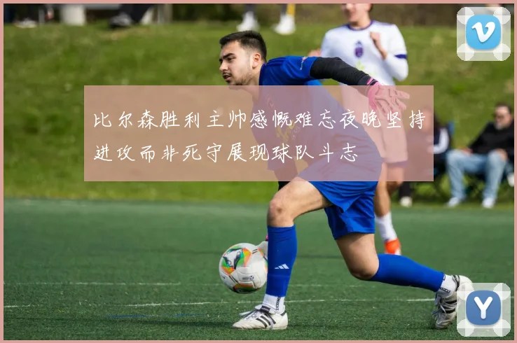 比尔森胜利主帅感慨难忘夜晚坚持进攻而非死守展现球队斗志