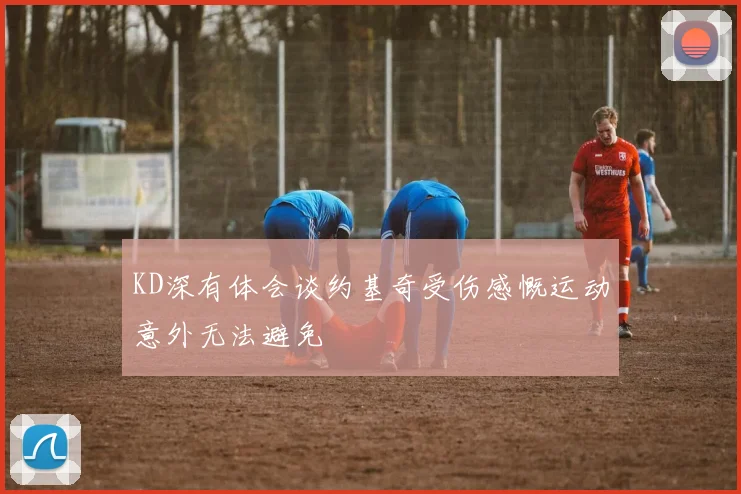 KD深有体会谈约基奇受伤感慨运动意外无法避免