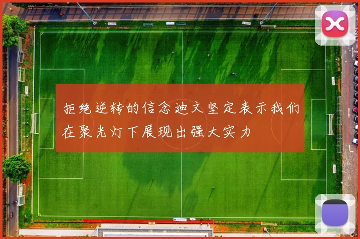 拒绝逆转的信念迪文坚定表示我们在聚光灯下展现出强大实力