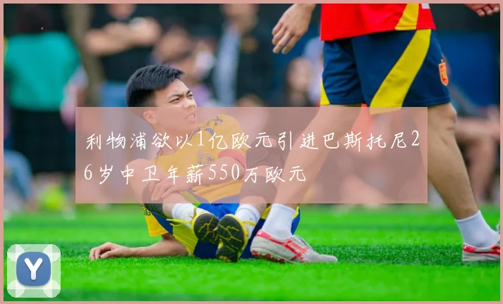 利物浦欲以1亿欧元引进巴斯托尼26岁中卫年薪550万欧元