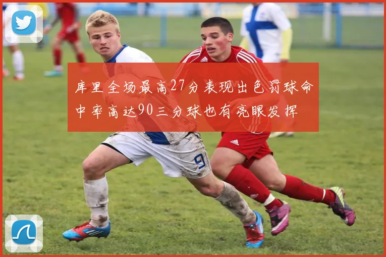 库里全场最高27分表现出色罚球命中率高达90三分球也有亮眼发挥