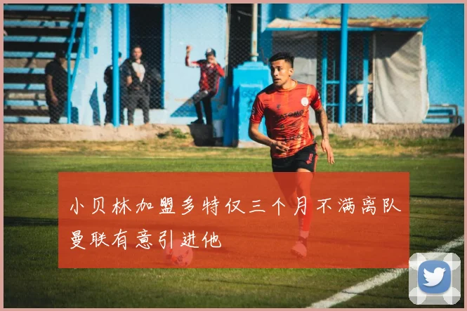 小贝林加盟多特仅三个月不满离队曼联有意引进他