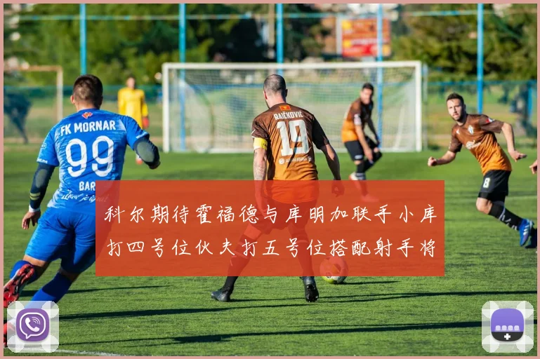 科尔期待霍福德与库明加联手小库打四号位伙夫打五号位搭配射手将极具观赏性
